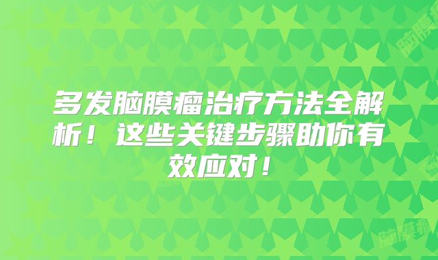 多发脑膜瘤治疗方法全解析！这些关键步骤助你有效应对！