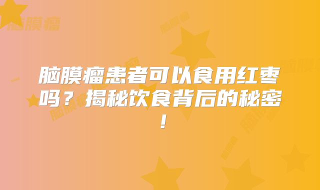 脑膜瘤患者可以食用红枣吗？揭秘饮食背后的秘密！
