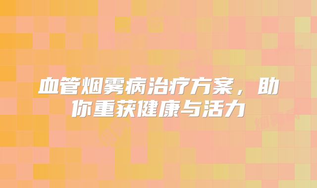血管烟雾病治疗方案，助你重获健康与活力