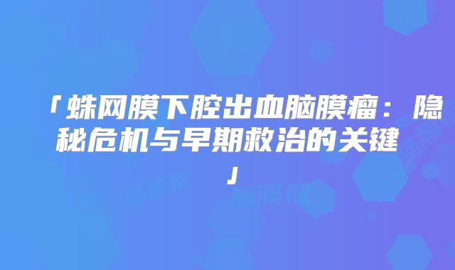 「蛛网膜下腔出血脑膜瘤：隐秘危机与早期救治的关键」