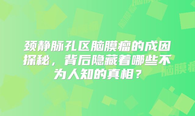 颈静脉孔区脑膜瘤的成因探秘，背后隐藏着哪些不为人知的真相？