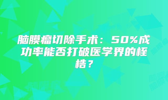 脑膜瘤切除手术：50%成功率能否打破医学界的桎梏？