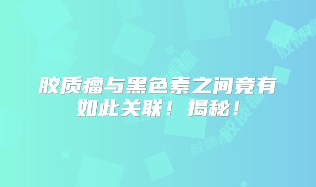 胶质瘤与黑色素之间竟有如此关联！揭秘！