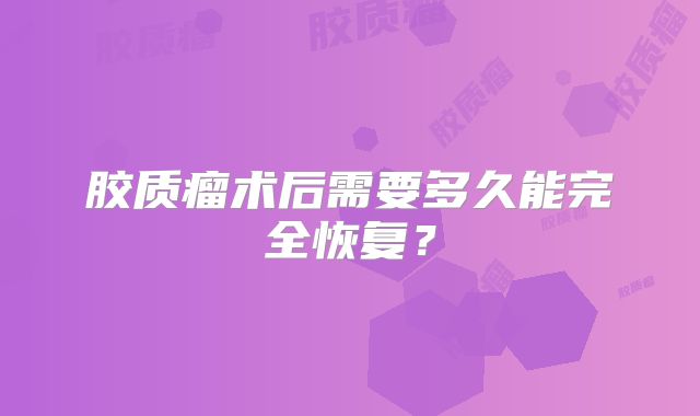 胶质瘤术后需要多久能完全恢复？
