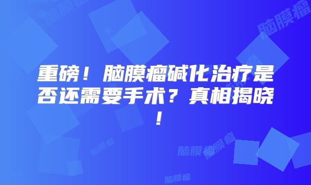 重磅！脑膜瘤碱化治疗是否还需要手术？真相揭晓！