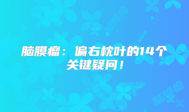 脑膜瘤：偏右枕叶的14个关键疑问！