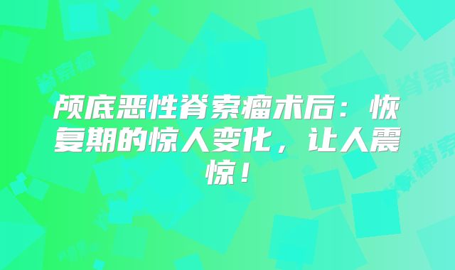 颅底恶性脊索瘤术后：恢复期的惊人变化，让人震惊！