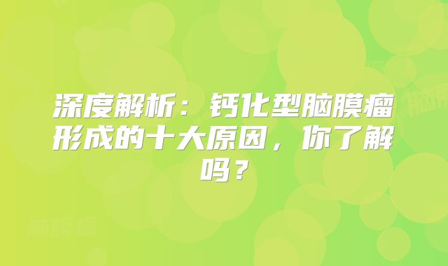 深度解析：钙化型脑膜瘤形成的十大原因，你了解吗？