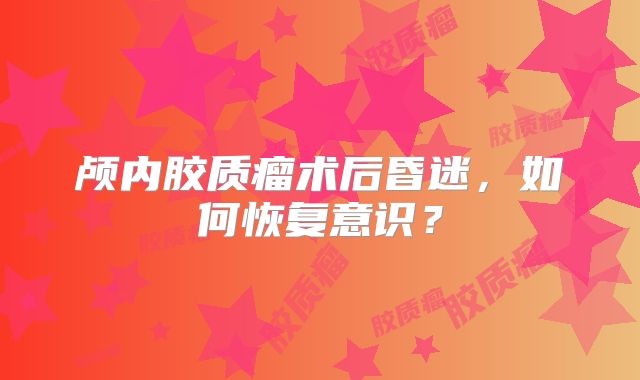 颅内胶质瘤术后昏迷，如何恢复意识？