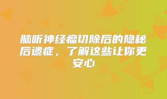 脑听神经瘤切除后的隐秘后遗症，了解这些让你更安心