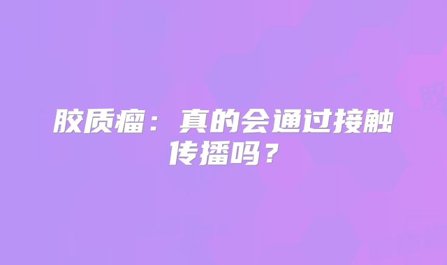胶质瘤：真的会通过接触传播吗？