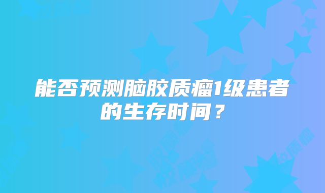 能否预测脑胶质瘤1级患者的生存时间？