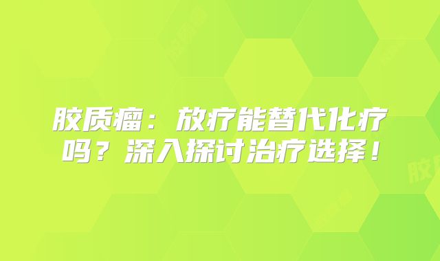 胶质瘤：放疗能替代化疗吗？深入探讨治疗选择！
