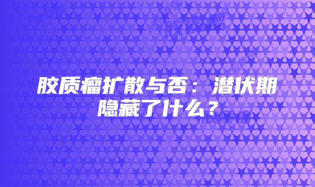 胶质瘤扩散与否：潜伏期隐藏了什么？