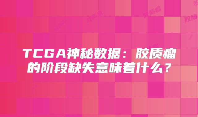 TCGA神秘数据：胶质瘤的阶段缺失意味着什么？