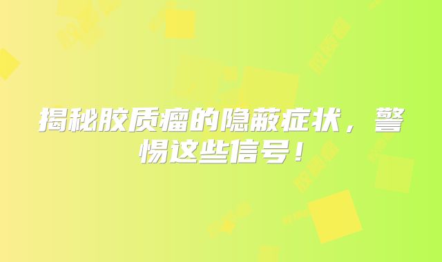 揭秘胶质瘤的隐蔽症状，警惕这些信号！