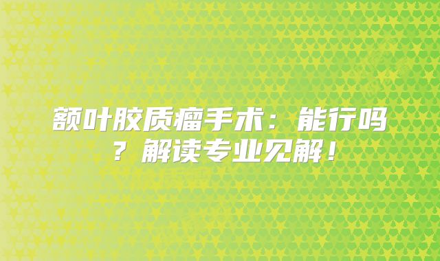 额叶胶质瘤手术：能行吗？解读专业见解！