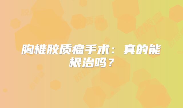 胸椎胶质瘤手术：真的能根治吗？