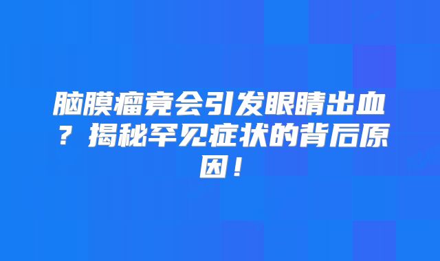 脑膜瘤竟会引发眼睛出血？揭秘罕见症状的背后原因！