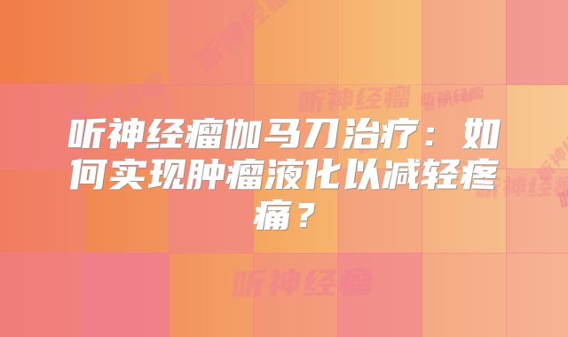 听神经瘤伽马刀治疗：如何实现肿瘤液化以减轻疼痛？