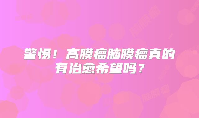 警惕！高膜瘤脑膜瘤真的有治愈希望吗？
