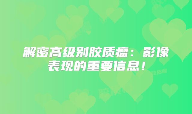解密高级别胶质瘤：影像表现的重要信息！