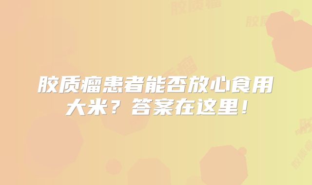 胶质瘤患者能否放心食用大米？答案在这里！