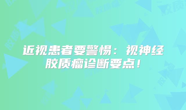 近视患者要警惕：视神经胶质瘤诊断要点！