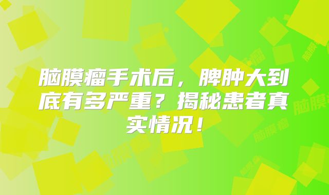 脑膜瘤手术后，脾肿大到底有多严重？揭秘患者真实情况！