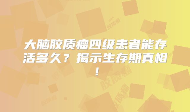 大脑胶质瘤四级患者能存活多久？揭示生存期真相！