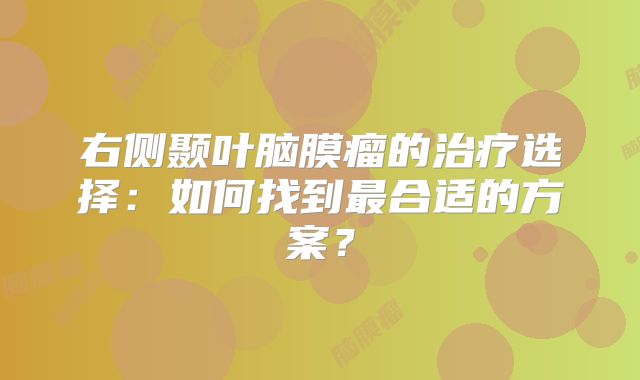 右侧颞叶脑膜瘤的治疗选择：如何找到最合适的方案？