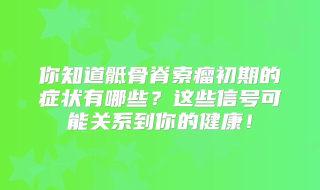 你知道骶骨脊索瘤初期的症状有哪些？这些信号可能关系到你的健康！