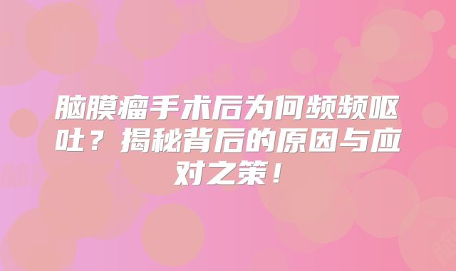 脑膜瘤手术后为何频频呕吐？揭秘背后的原因与应对之策！