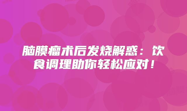 脑膜瘤术后发烧解惑：饮食调理助你轻松应对！
