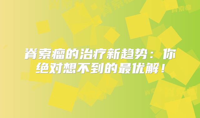脊索瘤的治疗新趋势：你绝对想不到的最优解！