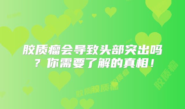 胶质瘤会导致头部突出吗？你需要了解的真相！
