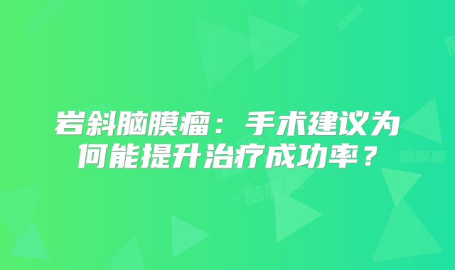 岩斜脑膜瘤：手术建议为何能提升治疗成功率？