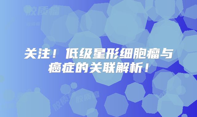 关注！低级星形细胞瘤与癌症的关联解析！