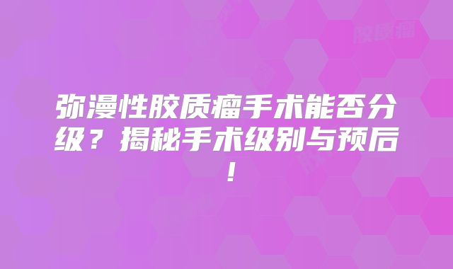 弥漫性胶质瘤手术能否分级？揭秘手术级别与预后！