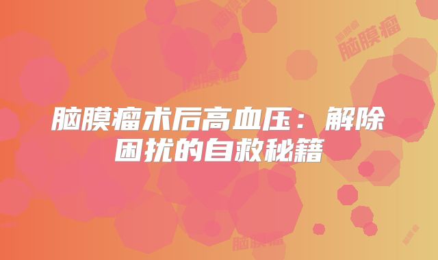 脑膜瘤术后高血压：解除困扰的自救秘籍