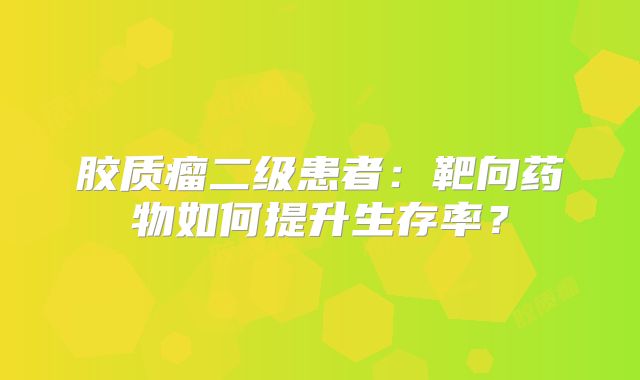 胶质瘤二级患者：靶向药物如何提升生存率？