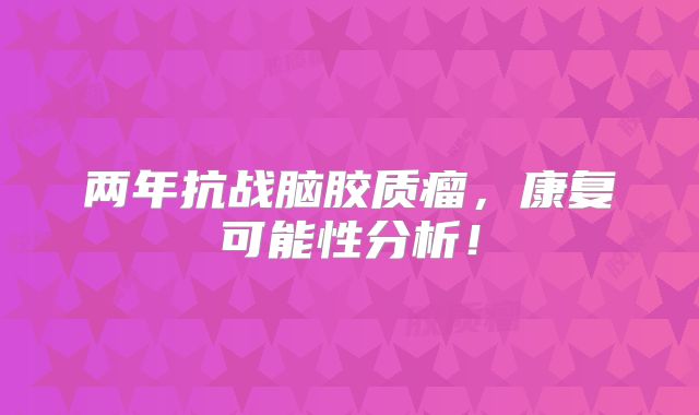 两年抗战脑胶质瘤，康复可能性分析！