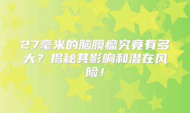 27毫米的脑膜瘤究竟有多大？揭秘其影响和潜在风险！