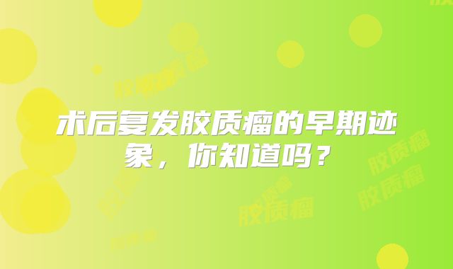 术后复发胶质瘤的早期迹象，你知道吗？