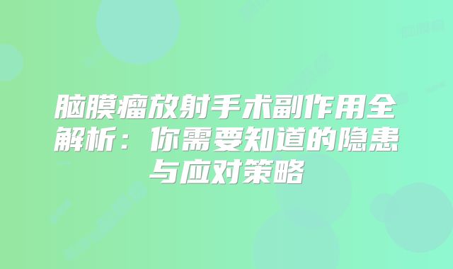 脑膜瘤放射手术副作用全解析：你需要知道的隐患与应对策略
