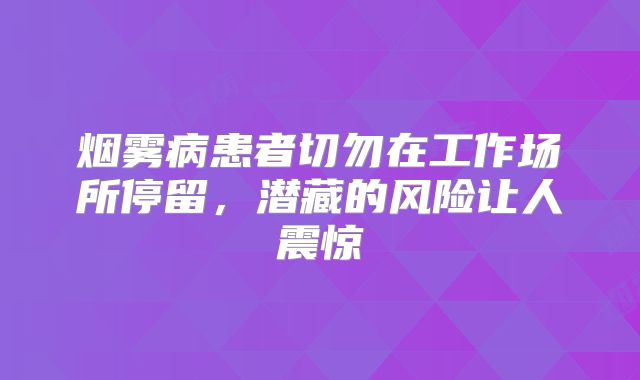 烟雾病患者切勿在工作场所停留，潜藏的风险让人震惊