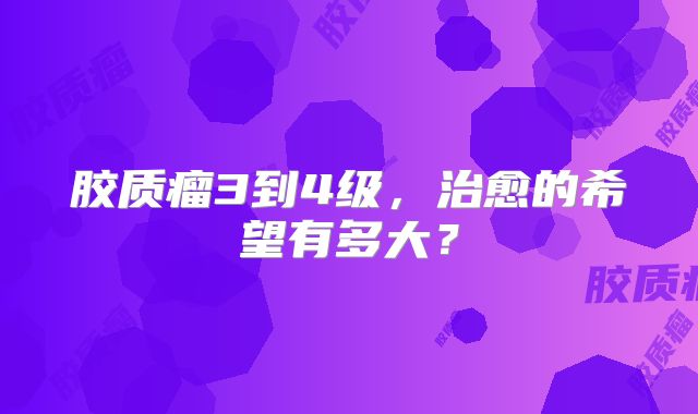 胶质瘤3到4级，治愈的希望有多大？
