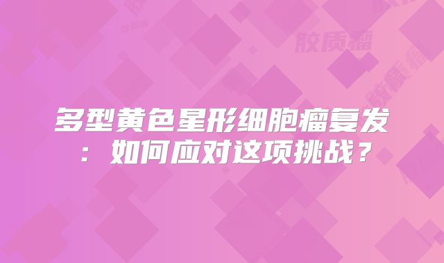 多型黄色星形细胞瘤复发：如何应对这项挑战？