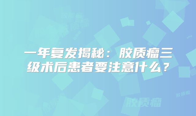 一年复发揭秘：胶质瘤三级术后患者要注意什么？