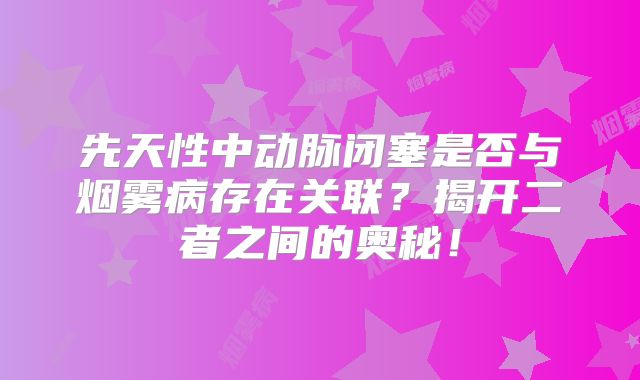 先天性中动脉闭塞是否与烟雾病存在关联？揭开二者之间的奥秘！